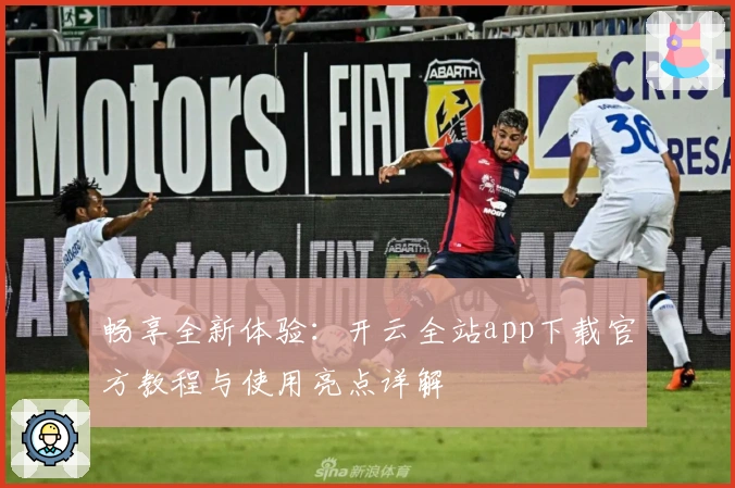 畅享全新体验：开云全站app下载官方教程与使用亮点详解