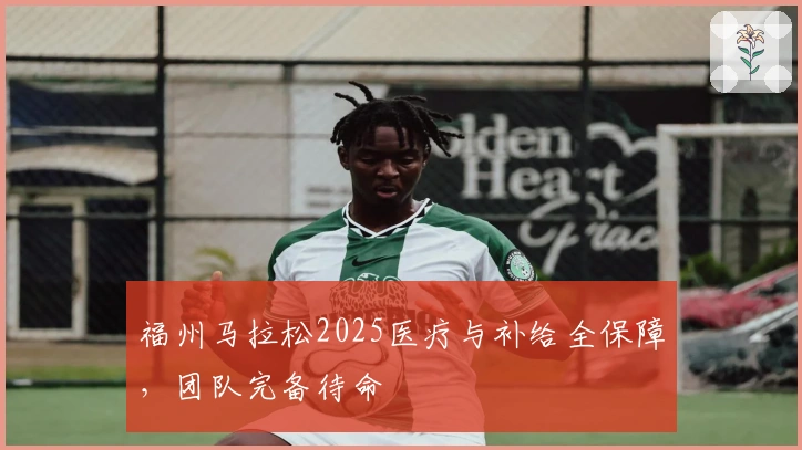 福州马拉松2025医疗与补给全保障，团队完备待命