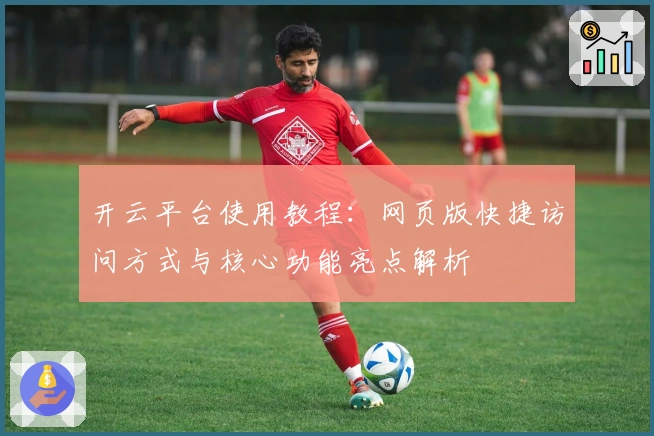 开云平台使用教程：网页版快捷访问方式与核心功能亮点解析