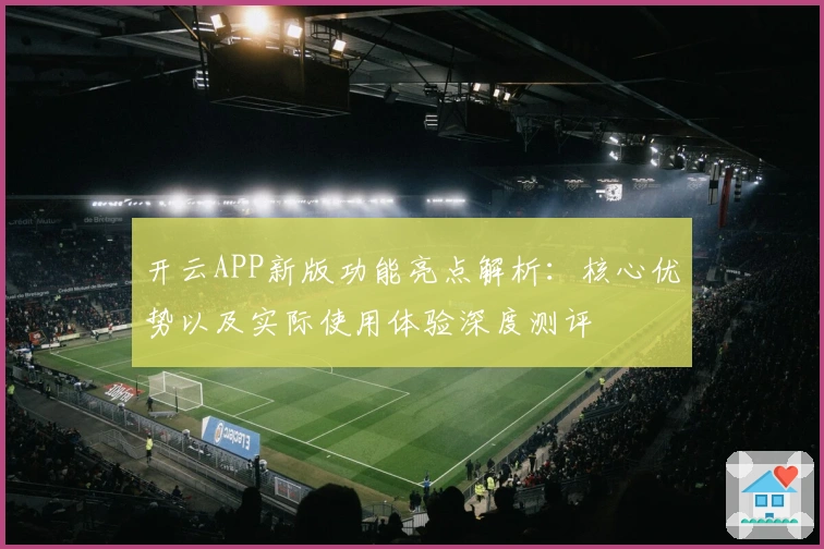 开云APP新版功能亮点解析：核心优势以及实际使用体验深度测评