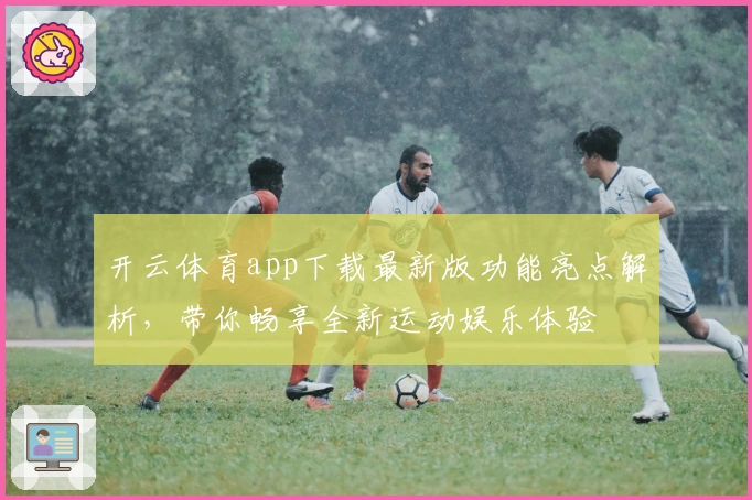 开云体育app下载最新版功能亮点解析，带你畅享全新运动娱乐体验