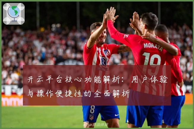 开云平台核心功能解析:用户体验与操作便捷性的全面解析