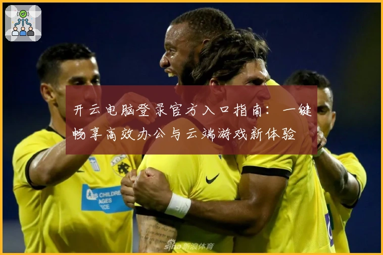 开云电脑登录官方入口指南:一键畅享高效办公与云端游戏新体验