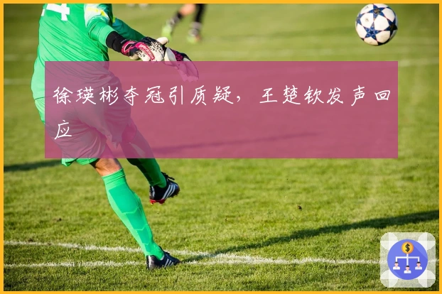 徐瑛彬夺冠引质疑，王楚钦发声回应
