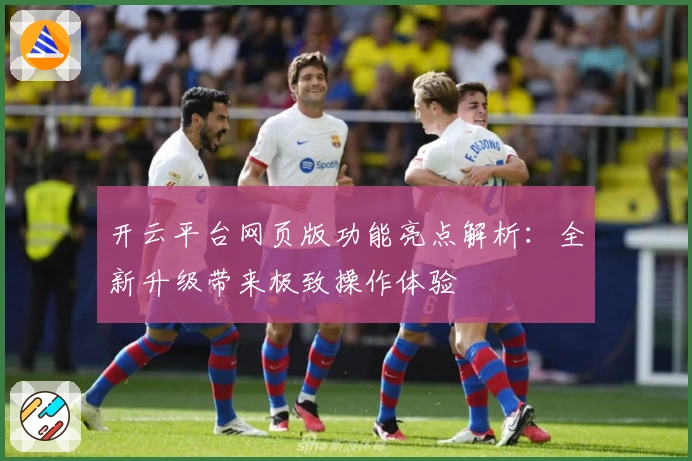 开云平台网页版功能亮点解析:全新升级带来极致操作体验