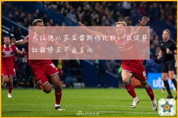 杰拉德以苏亚雷斯作比较，敦促萨拉赫修正不当言论