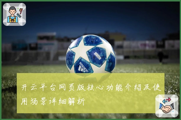 开云平台网页版核心功能介绍及使用场景详细解析
