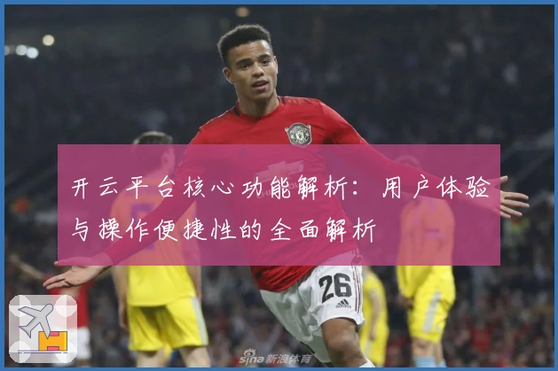 开云平台核心功能解析：用户体验与操作便捷性的全面解析