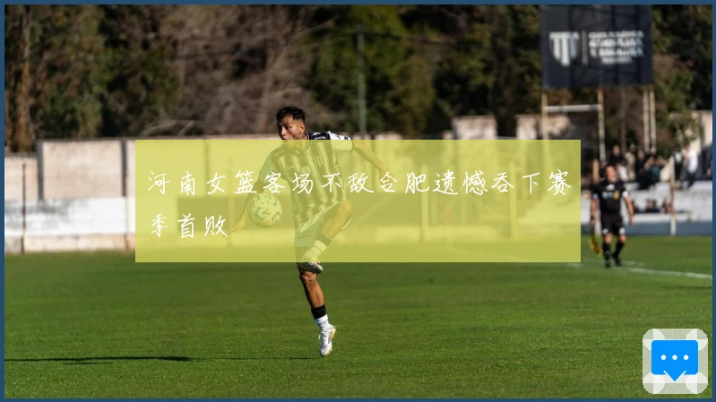 河南女篮客场不敌合肥遗憾吞下赛季首败