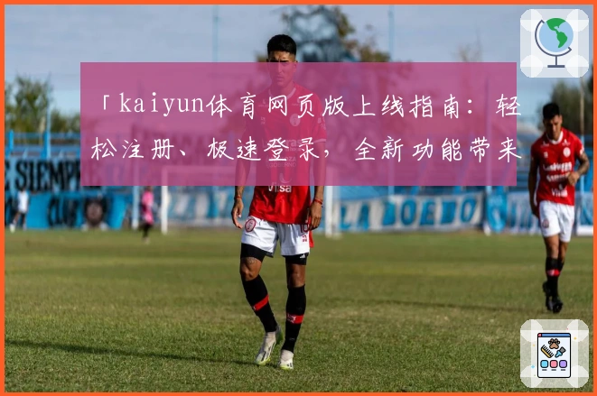 「kaiyun体育网页版上线指南：轻松注册、极速登录，全新功能带来极致体验」