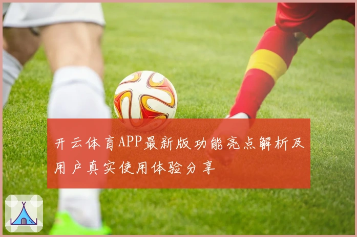 开云体育APP最新版功能亮点解析及用户真实使用体验分享