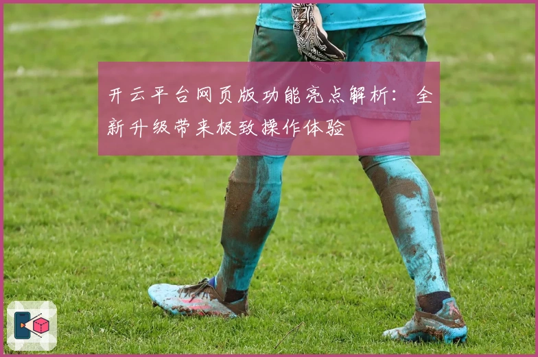 开云平台网页版功能亮点解析：全新升级带来极致操作体验