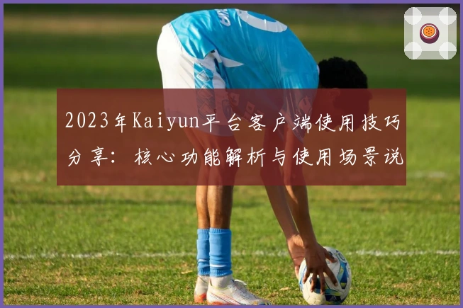 2023年Kaiyun平台客户端使用技巧分享：核心功能解析与使用场景说明