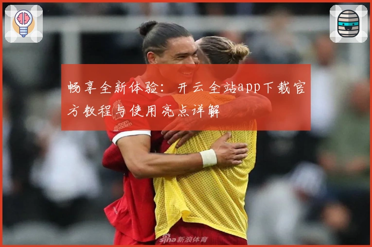 畅享全新体验：开云全站app下载官方教程与使用亮点详解