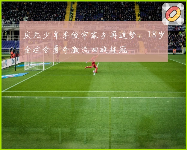 庆元少年季俊宇家乡再追梦，18岁全运会勇夺激流回旋桂冠