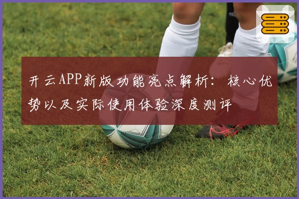 开云APP新版功能亮点解析：核心优势以及实际使用体验深度测评