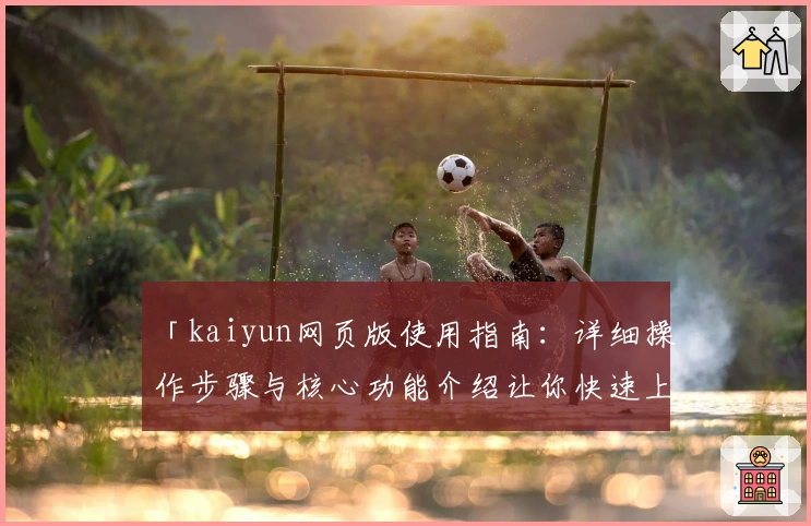 「kaiyun网页版使用指南：详细操作步骤与核心功能介绍让你快速上手」