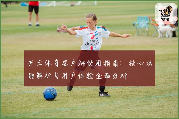 开云体育客户端使用指南：核心功能解析与用户体验全面分析