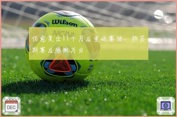 伤愈复出11个月后重返赛场，热苏斯赛后感慨万分