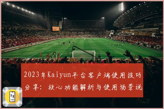 2023年Kaiyun平台客户端使用技巧分享：核心功能解析与使用场景说明