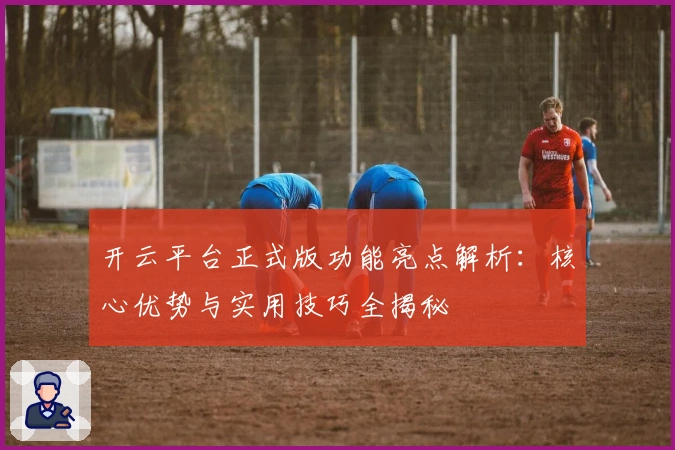 开云平台正式版功能亮点解析：核心优势与实用技巧全揭秘