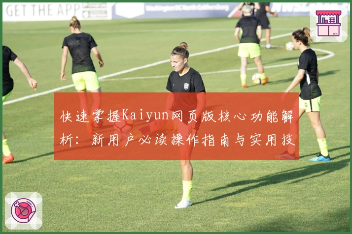 快速掌握Kaiyun网页版核心功能解析：新用户必读操作指南与实用技巧分享