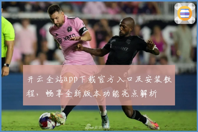 开云全站app下载官方入口及安装教程，畅享全新版本功能亮点解析