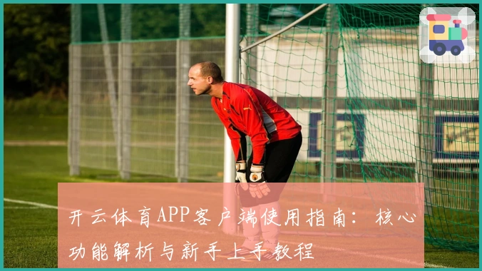 开云体育APP客户端使用指南：核心功能解析与新手上手教程