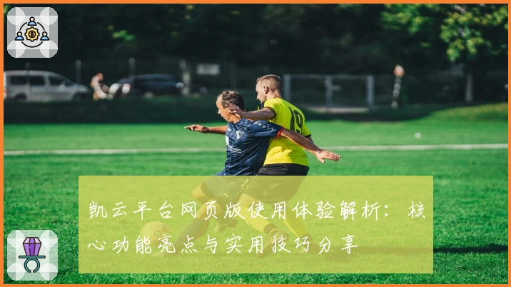 凯云平台网页版使用体验解析：核心功能亮点与实用技巧分享