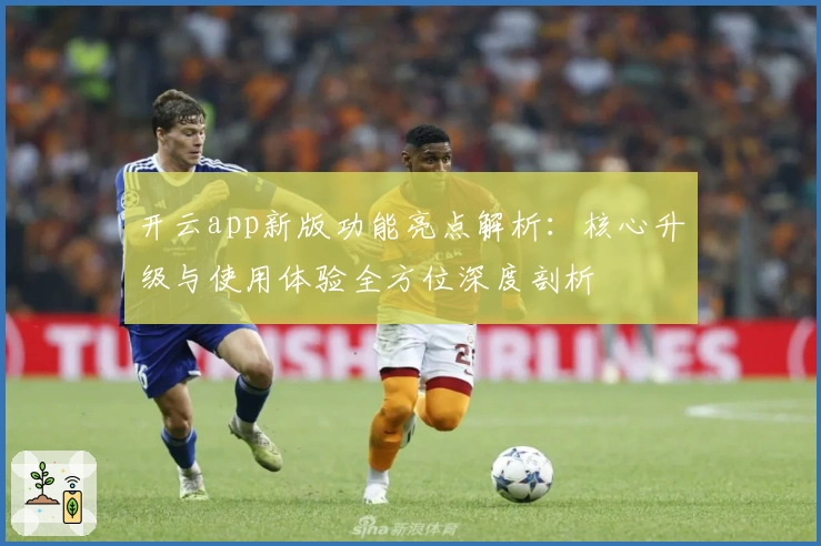 开云app新版功能亮点解析：核心升级与使用体验全方位深度剖析