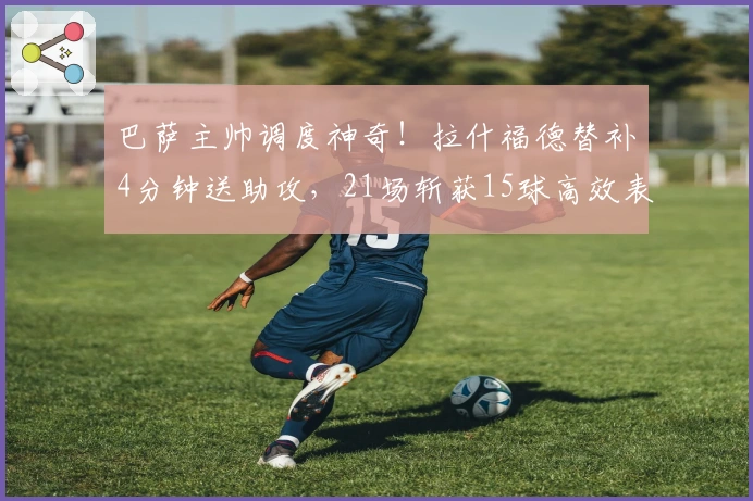 巴萨主帅调度神奇！拉什福德替补4分钟送助攻，21场斩获15球高效表现