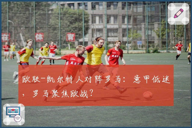 欧联-凯尔特人对阵罗马：意甲低迷，罗马聚焦欧战？