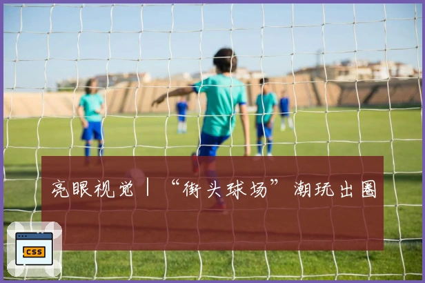 亮眼视觉｜“街头球场”潮玩出圈