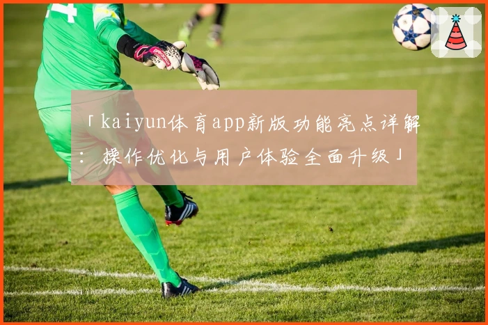 「kaiyun体育app新版功能亮点详解：操作优化与用户体验全面升级」
