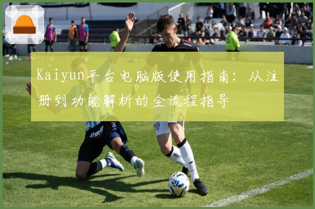 Kaiyun平台电脑版使用指南：从注册到功能解析的全流程指导