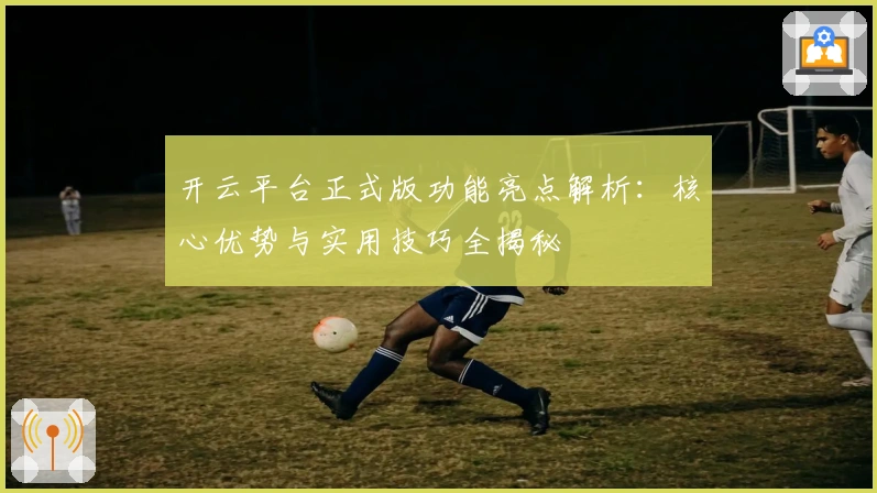开云平台正式版功能亮点解析：核心优势与实用技巧全揭秘