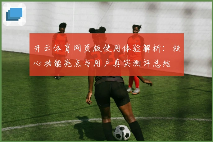 开云体育网页版使用体验解析:核心功能亮点与用户真实测评总结
