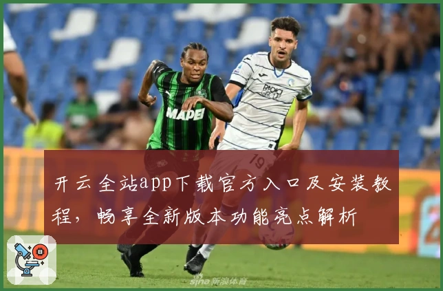 开云全站app下载官方入口及安装教程，畅享全新版本功能亮点解析