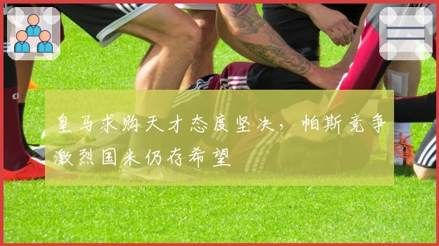 皇马求购天才态度坚决，帕斯竞争激烈国米仍存希望