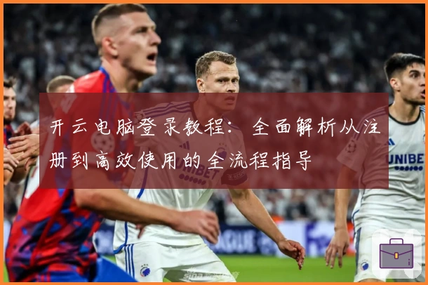 开云电脑登录教程:全面解析从注册到高效使用的全流程指导