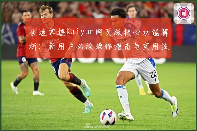 快速掌握Kaiyun网页版核心功能解析:新用户必读操作指南与实用技巧分享
