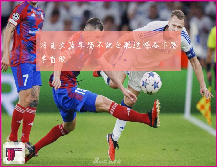 河南女篮客场不敌合肥遗憾吞下赛季首败