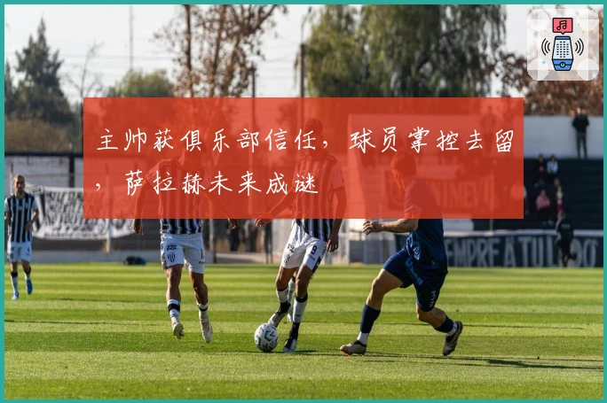 主帅获俱乐部信任，球员掌控去留，萨拉赫未来成谜