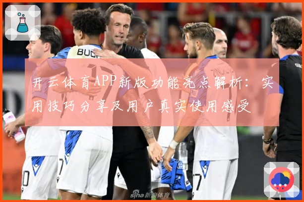 开云体育APP新版功能亮点解析：实用技巧分享及用户真实使用感受