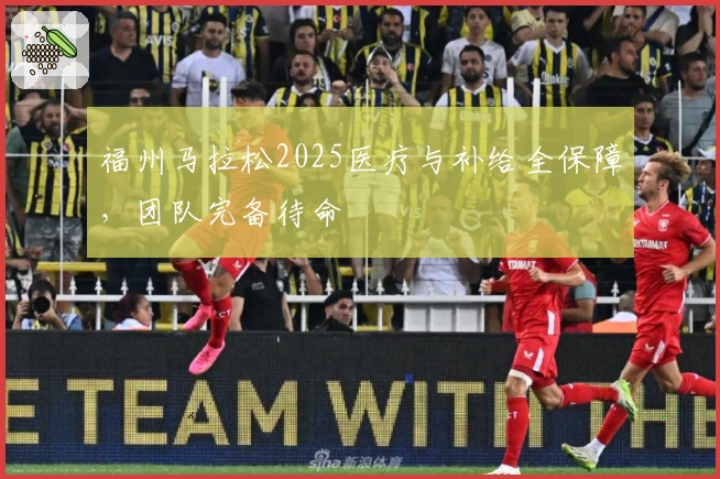 福州马拉松2025医疗与补给全保障，团队完备待命