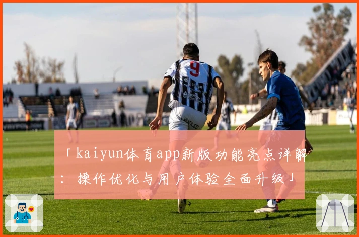 「kaiyun体育app新版功能亮点详解:操作优化与用户体验全面升级」
