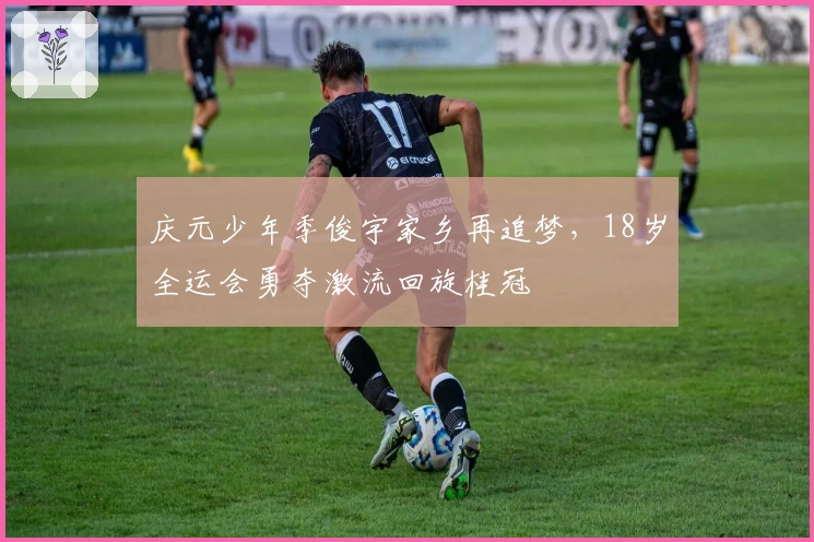 庆元少年季俊宇家乡再追梦，18岁全运会勇夺激流回旋桂冠