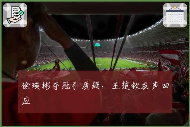 徐瑛彬夺冠引质疑，王楚钦发声回应