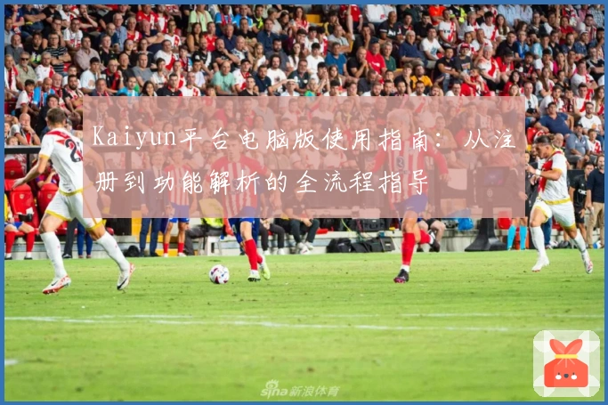 Kaiyun平台电脑版使用指南：从注册到功能解析的全流程指导